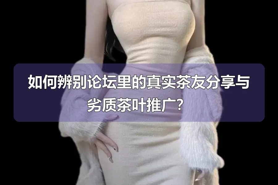 如何辨别论坛里的真实茶友分享与劣质茶叶推广?